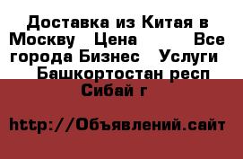 Доставка из Китая в Москву › Цена ­ 100 - Все города Бизнес » Услуги   . Башкортостан респ.,Сибай г.